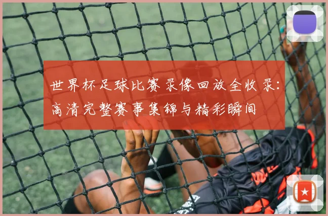 世界杯足球比赛录像回放全收录：高清完整赛事集锦与精彩瞬间