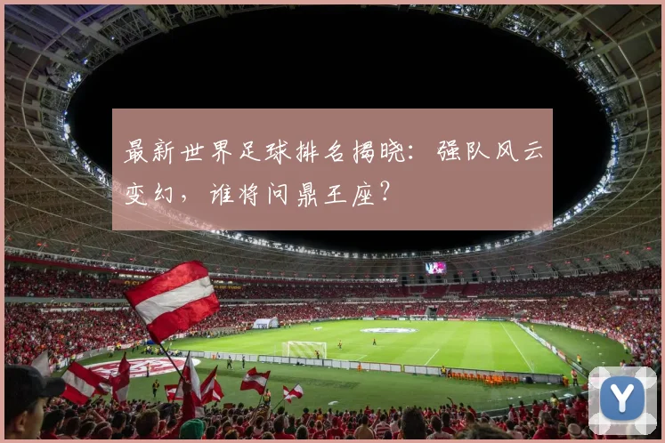 最新世界足球排名揭晓：强队风云变幻，谁将问鼎王座？