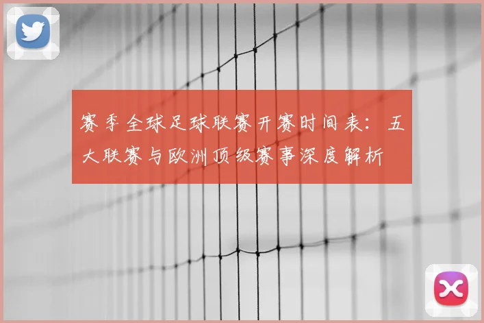 赛季全球足球联赛开赛时间表：五大联赛与欧洲顶级赛事深度解析