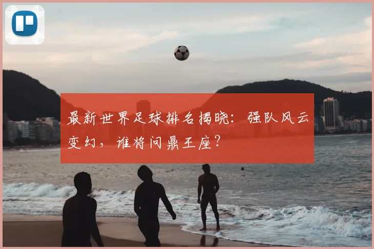 最新世界足球排名揭晓:强队风云变幻,谁将问鼎王座?