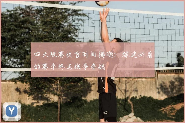 四大联赛收官时间揭晓：球迷必看的赛季终点线争夺战