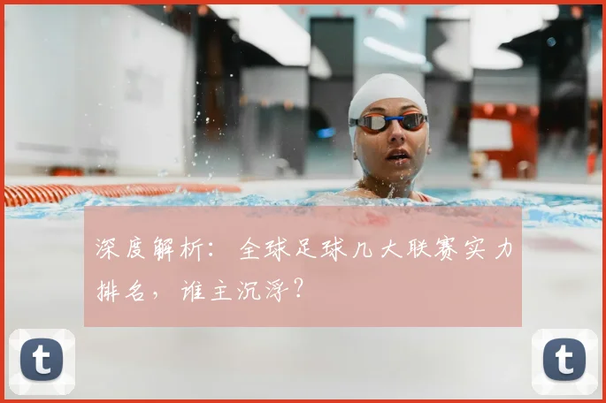 深度解析：全球足球几大联赛实力排名，谁主沉浮？