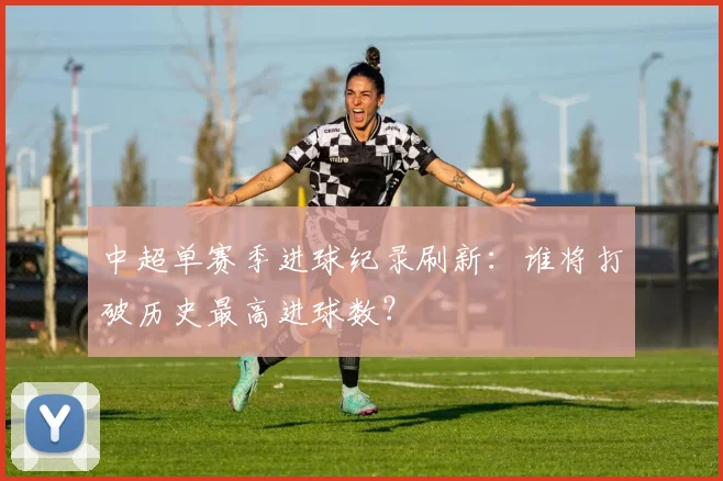 中超单赛季进球纪录刷新：谁将打破历史最高进球数？