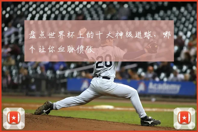 盘点世界杯上的十大神级进球,哪个让你血脉偾张