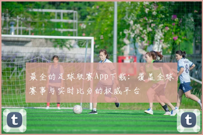 最全的足球联赛App下载:覆盖全球赛事与实时比分的权威平台