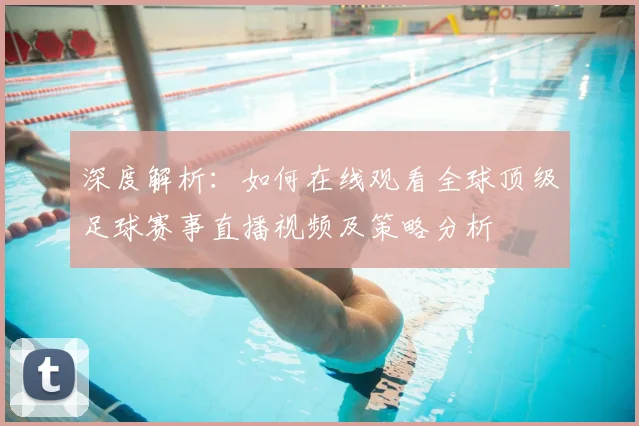 深度解析:如何在线观看全球顶级足球赛事直播视频及策略分析