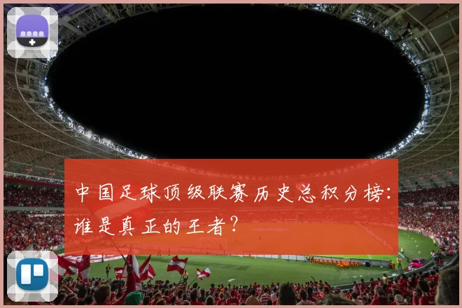 中国足球顶级联赛历史总积分榜：谁是真正的王者？
